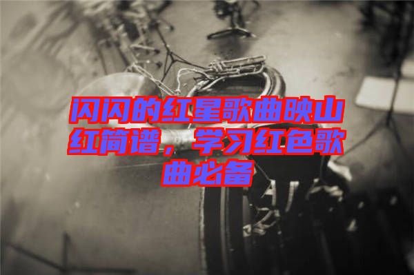 閃閃的紅星歌曲映山紅簡譜，學(xué)習(xí)紅色歌曲必備