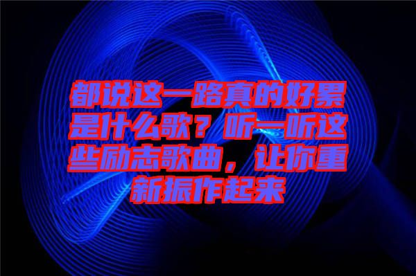 都說(shuō)這一路真的好累是什么歌？聽一聽這些勵(lì)志歌曲，讓你重新振作起來(lái)