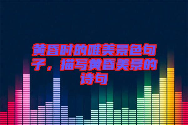 黃昏時的唯美景色句子，描寫黃昏美景的詩句
