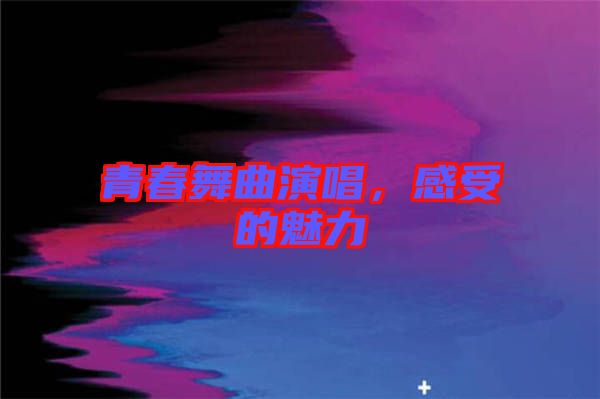 青春舞曲演唱，感受的魅力