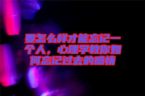 要怎么樣才能忘記一個(gè)人，心理學(xué)教你如何忘記過去的感情