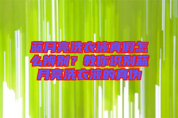 藍(lán)月亮洗衣液真假怎么辨別？教你識(shí)別藍(lán)月亮洗衣液的真?zhèn)? width=