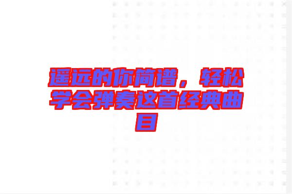 遙遠的你簡譜，輕松學會彈奏這首經典曲目