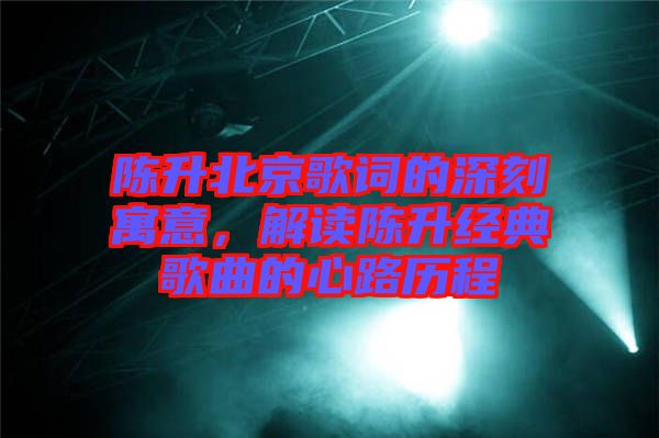 陳升北京歌詞的深刻寓意，解讀陳升經(jīng)典歌曲的心路歷程