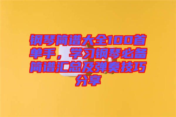 鋼琴簡譜大全100首單手，學習鋼琴必備簡譜匯總及彈奏技巧分享