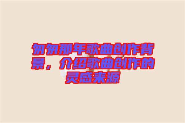 匆匆那年歌曲創(chuàng)作背景，介紹歌曲創(chuàng)作的靈感來源