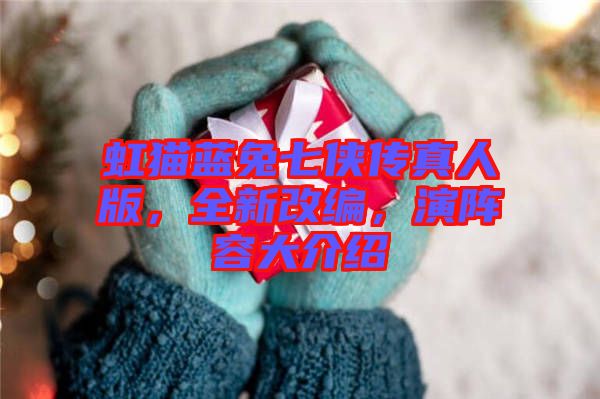虹貓藍兔七俠傳真人版，全新改編，演陣容大介紹
