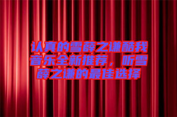 認(rèn)真的雪薛之謙酷我音樂全新推薦，聽雪薛之謙的最佳選擇