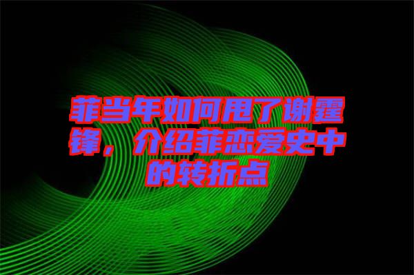菲當(dāng)年如何甩了謝霆鋒，介紹菲戀愛史中的轉(zhuǎn)折點