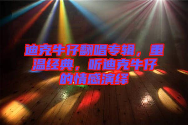 迪克牛仔翻唱專輯，重溫經(jīng)典，聽迪克牛仔的情感演繹