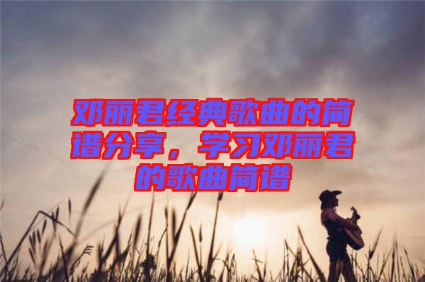 鄧麗君經(jīng)典歌曲的簡譜分享，學(xué)習(xí)鄧麗君的歌曲簡譜