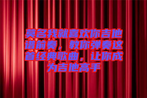 莫名我就喜歡你吉他譜前奏，教你彈奏這首經(jīng)典歌曲，讓你成為吉他高手