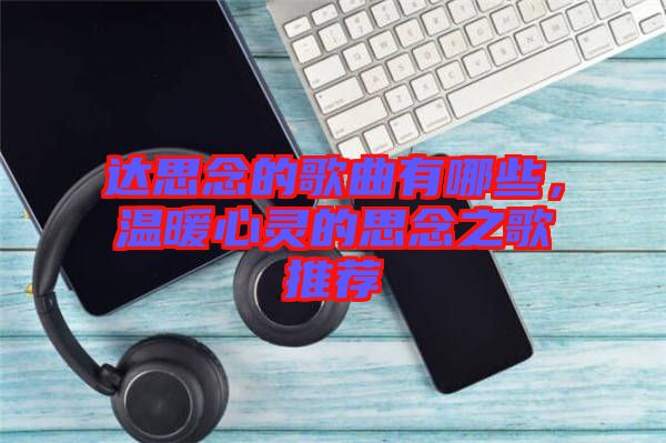 達思念的歌曲有哪些，溫暖心靈的思念之歌推薦
