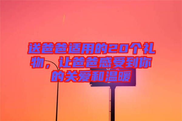 送爸爸適用的20個(gè)禮物，讓爸爸感受到你的關(guān)愛和溫暖