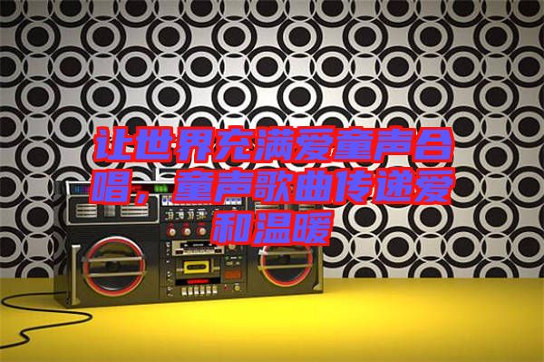 讓世界充滿愛童聲合唱，童聲歌曲傳遞愛和溫暖