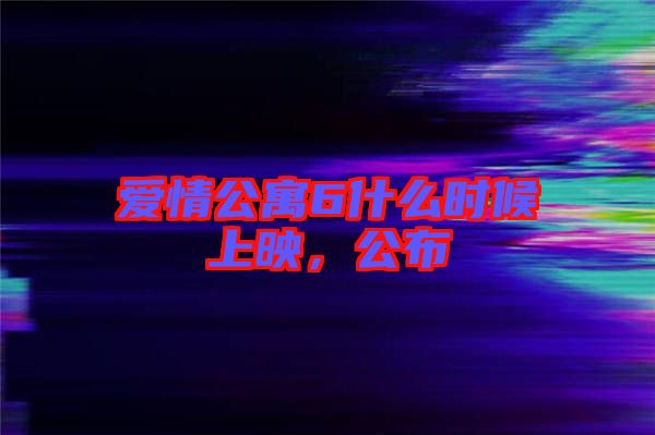 愛(ài)情公寓6什么時(shí)候上映，公布