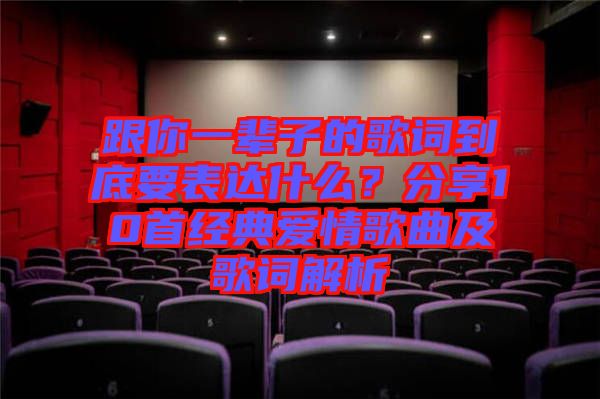 跟你一輩子的歌詞到底要表達什么？分享10首經(jīng)典愛情歌曲及歌詞解析