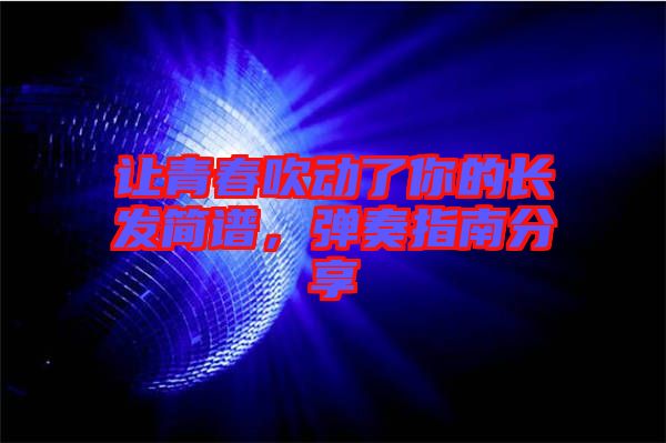 讓青春吹動了你的長發(fā)簡譜，彈奏指南分享