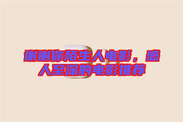 謝謝你陌生人電影，感人至深的電影推薦