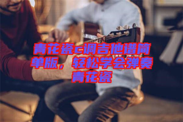 青花瓷c調(diào)吉他譜簡單版，輕松學(xué)會彈奏青花瓷