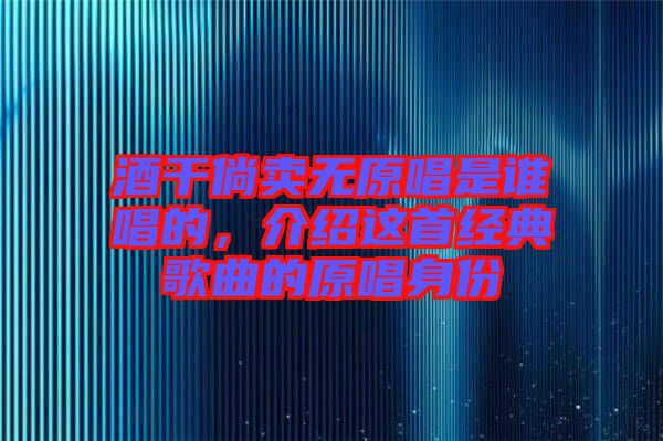 酒干倘賣無原唱是誰唱的，介紹這首經(jīng)典歌曲的原唱身份