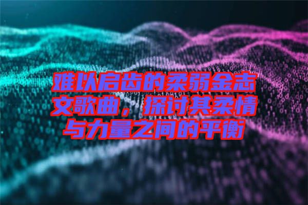 難以啟齒的柔弱金志文歌曲，探討其柔情與力量之間的平衡