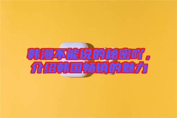 韓漫不能說的秘密吖，介紹韓國暢銷的魅力
