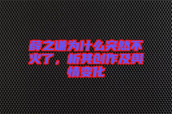 薛之謙為什么突然不火了，析其創(chuàng)作及輿情變化
