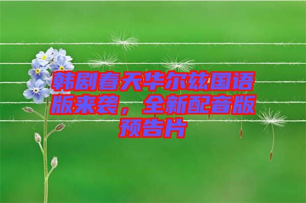 韓劇春天華爾茲國(guó)語(yǔ)版來(lái)襲，全新配音版預(yù)告片