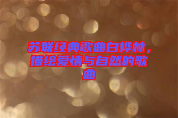 蘇聯(lián)經(jīng)典歌曲白樺林，描繪愛情與自然的歌曲
