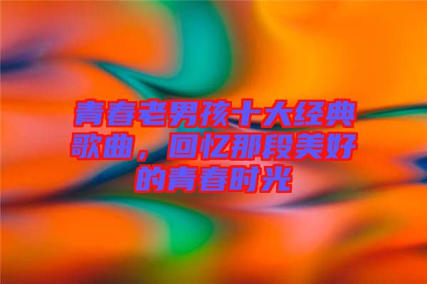 青春老男孩十大經典歌曲，回憶那段美好的青春時光