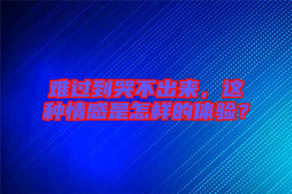 難過到哭不出來，這種情感是怎樣的體驗？