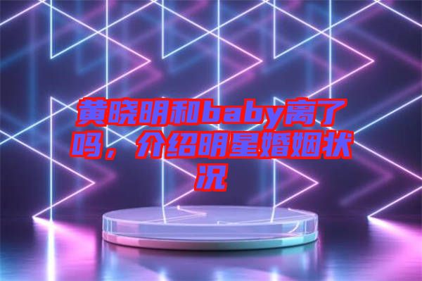 黃曉明和baby離了嗎，介紹明星婚姻狀況