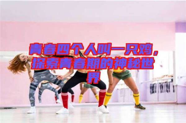 青春四個(gè)人叫一只雞，探索青春期的神秘世界