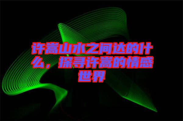 許嵩山水之間達(dá)的什么，探尋許嵩的情感世界