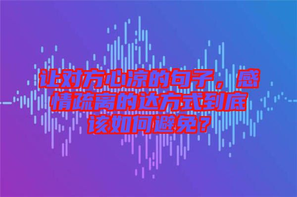 讓對方心涼的句子，感情疏離的達(dá)方式到底該如何避免？