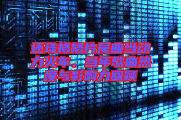還珠格格片尾曲當(dāng)動(dòng)力火車，當(dāng)年歌曲熱度與影響力回顧
