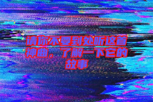 請你不要到處聽這首神曲，了解一下它的故事