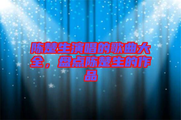 陳楚生演唱的歌曲大全，盤點陳楚生的作品