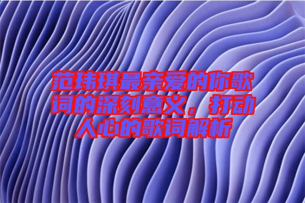范瑋琪最親愛的你歌詞的深刻意義，打動(dòng)人心的歌詞解析