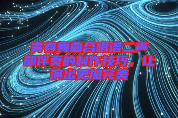青春舞曲合唱譜二聲部伴奏的制作技巧，讓演出更加完美