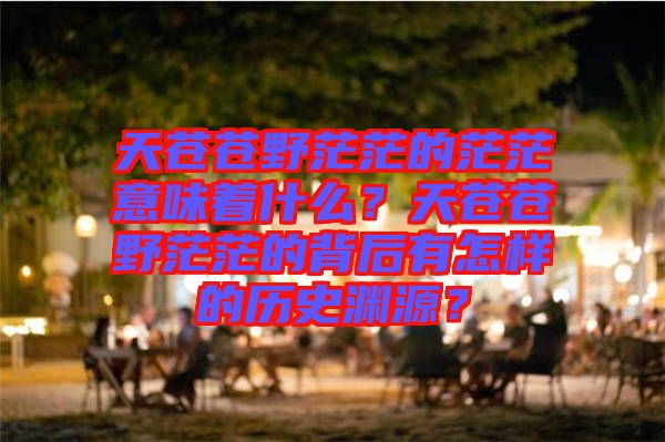 天蒼蒼野茫茫的茫茫意味著什么？天蒼蒼野茫茫的背后有怎樣的歷史淵源？