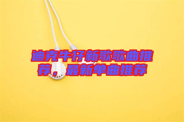 迪克牛仔新歌歌曲推薦，最新單曲推薦