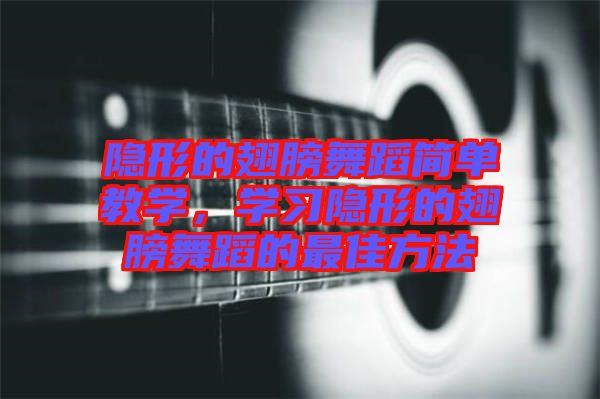 隱形的翅膀舞蹈簡單教學(xué)，學(xué)習(xí)隱形的翅膀舞蹈的最佳方法