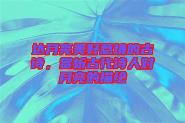 達(dá)月亮美好意境的古詩，賞析古代詩人對(duì)月亮的描繪