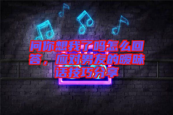 問你想我了嗎怎么回答，應對男友的曖昧話技巧分享
