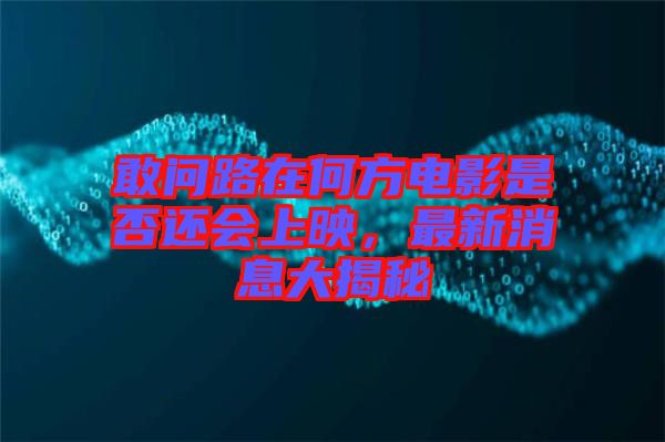 敢問(wèn)路在何方電影是否還會(huì)上映，最新消息大揭秘
