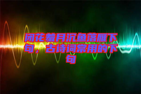 閉花羞月沉魚落雁下句，古詩詞常用的下句
