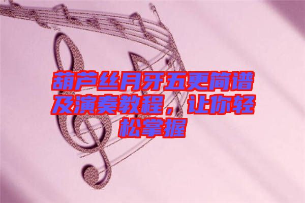 葫蘆絲月牙五更簡譜及演奏教程，讓你輕松掌握