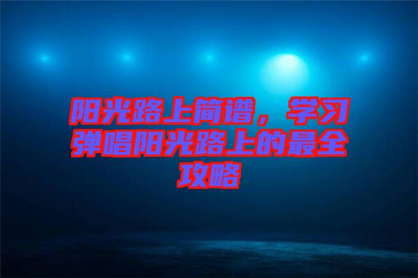 陽光路上簡譜，學(xué)習(xí)彈唱陽光路上的最全攻略
